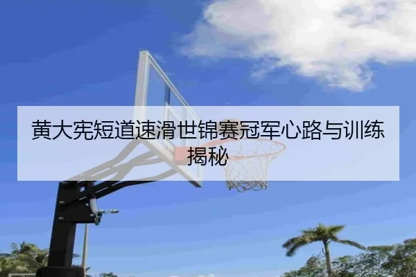 黄大宪短道速滑世锦赛冠军心路与训练揭秘